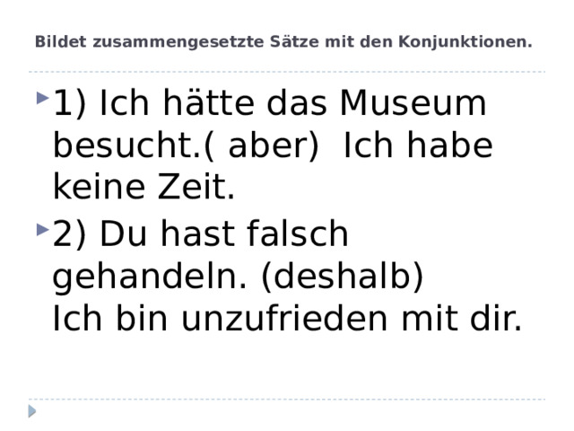 Bildet zusammengesetzte Sätze mit den Konjunktionen.   1) Ich hätte das Museum besucht.( aber)  Ich habe keine Zeit. 2) Du hast falsch gehandeln. (deshalb) Ich bin unzufrieden mit dir. 