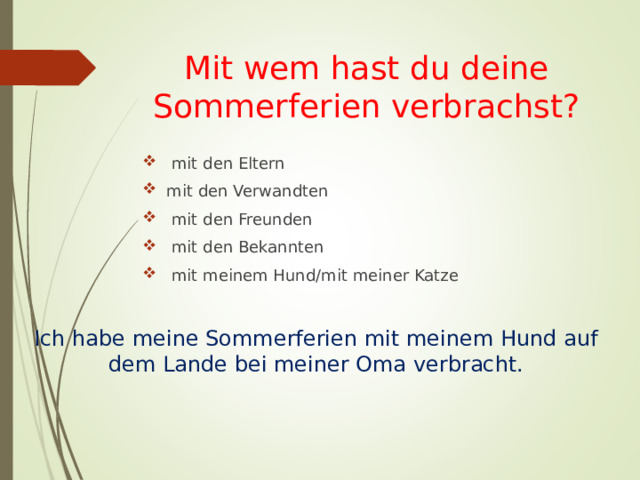 Mit wem hast du deine Sommerferien verbrachst?  mit den Eltern mit den Verwandten  mit den Freunden  mit den Bekannten  mit meinem Hund/mit meiner Katze Ich habe meine Sommerferien mit meinem Hund auf dem Lande bei meiner Oma verbracht. 