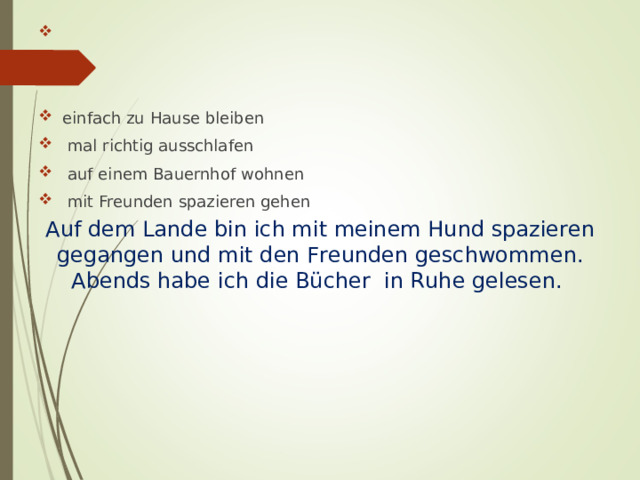 einfach zu Hause bleiben  mal richtig ausschlafen  auf einem Bauernhof wohnen  mit Freunden spazieren gehen Auf dem Lande bin ich mit meinem Hund spazieren gegangen und mit den Freunden geschwommen. Abends habe ich die Bücher in Ruhe gelesen. 