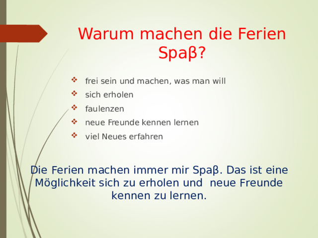 Warum machen die Ferien Spa β ?  frei sein und machen, was man will  sich erholen  faulenzen  neue Freunde kennen lernen  viel Neues erfahren Die Ferien machen immer mir Spa β . Das ist eine Möglichkeit sich zu erholen und neue Freunde kennen zu lernen. 