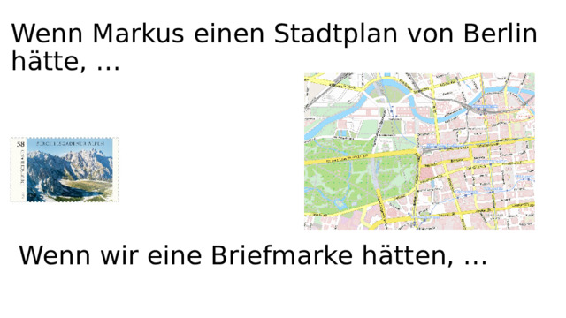 Wenn Markus einen Stadtplan von Berlin hätte, … Wenn wir eine Briefmarke hätten, … 
