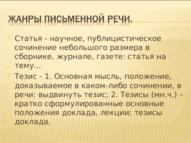 Статья - научное, публицистическое сочинение небольшого размера в сборнике, журнале, газете: статья на тему... Тезис - 1. Основная мысль, положение, доказываемое в каком-либо сочинении, в речи: выдвинуть тезис; 2. Тезисы (мн.ч.) – кратко сформулированные основные положения доклада, лекции: тезисы доклада.  