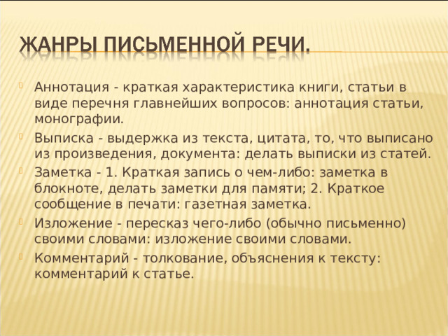 Аннотация - краткая характеристика книги, статьи в виде перечня главнейших вопросов: аннотация статьи, монографии. Выписка - выдержка из текста, цитата, то, что выписано из произведения, документа: делать выписки из статей. Заметка - 1. Краткая запись о чем-либо: заметка в блокноте, делать заметки для памяти; 2. Краткое сообщение в печати: газетная заметка. Изложение - пересказ чего-либо (обычно письменно) своими словами: изложение своими словами. Комментарий - толкование, объяснения к тексту: комментарий к статье.  