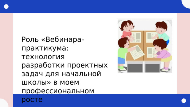 Роль «Вебинара-практикума: технология разработки проектных задач для начальной школы» в моем профессиональном росте 