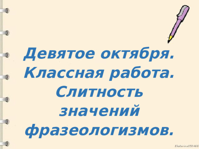 Девятое октября. Классная работа. Слитность значений фразеологизмов. 