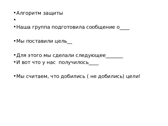 Алгоритм защиты   Наша группа подготовила сообщение о____ Мы поставили цель__ Для этого мы сделали следующее_______ И вот что у нас получилось____ Мы считаем, что добились ( не добились) цели! 