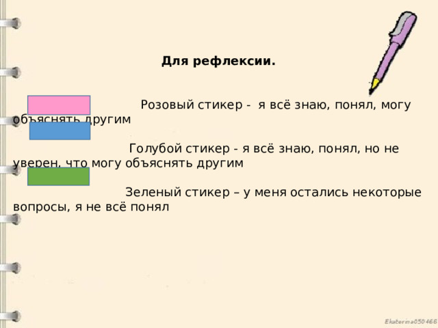   Для рефлексии.     Розовый стикер - я всё знаю, понял, могу объяснять другим    Голубой стикер - я всё знаю, понял, но не уверен, что могу объяснять другим    Зеленый стикер – у меня остались некоторые вопросы, я не всё понял     