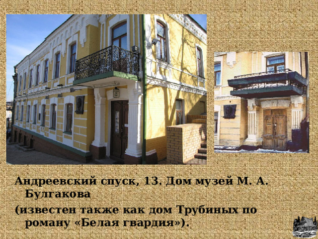 Андреевский спуск, 13. Дом музей М. А. Булгакова (известен также как дом Трубиных по роману «Белая гвардия»). 