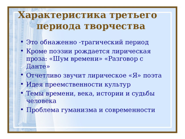 Характеристика третьего периода творчества Это обнаженно -трагический период Кроме поэзии рождается лирическая проза: «Шум времени» «Разговор с Данте» Отчетливо звучит лирическое «Я» поэта Идея преемственности культур Темы времени, века, истории и судьбы человека Проблема гуманизма и современности 