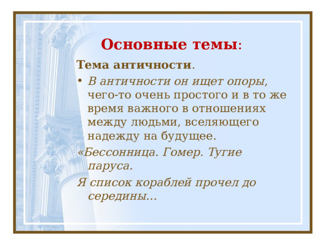 Основные темы : Тема античности . В античности он ищет опоры , чего-то очень простого и в то же время важного в отношениях между людьми, вселяющего надежду на будущее. «Бессонница. Гомер. Тугие паруса. Я список кораблей прочел до середины … 