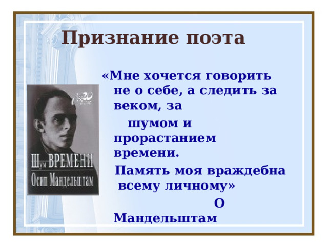  Признание поэта «Мне хочется говорить не о себе, а следить за веком, за  шумом и прорастанием времени.  Память моя враждебна всему личному»  О Мандельштам 