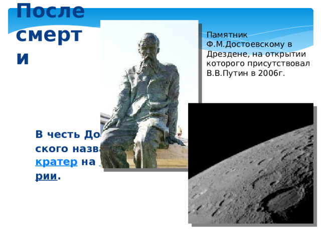 Памятник Ф.М.Достоевскому в Дрездене, на открытии которого присутствовал В.В.Путин в 2006г. После смерти В честь Достоев- ского назван кратер на Мерку- рии .  