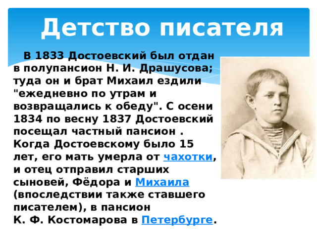 Детство писателя     В 1833 Достоевский был отдан в полупансион Н. И. Драшусова; туда он и брат Михаил ездили 