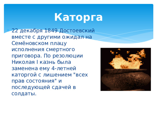 Каторга 22 декабря 1849 Достоевский вместе с другими ожидал на Семёновском плацу исполнения смертного приговора. По резолюции Николая I казнь была заменена ему 4-летней каторгой с лишением 