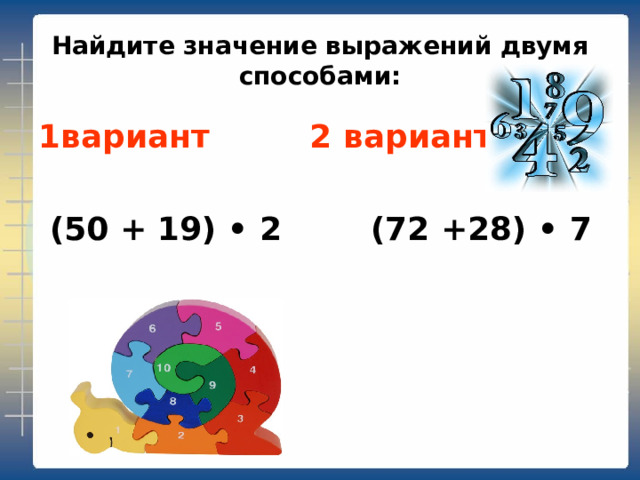 Найдите значение выражений двумя способами: 1вариант 2 вариант   (50 + 19) • 2 (72 +28) • 7  