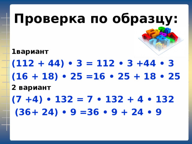 Проверка по образцу:  1вариант (112 + 44) • 3 = 112 • 3 +44 • 3 (16 + 18) • 25 =16 • 25 + 18 • 25 2 вариант (7 +4) • 132 = 7 • 132 + 4 • 132  (36+ 24) • 9 =36 • 9 + 24 • 9   