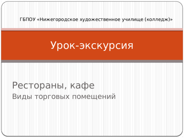 ГБПОУ «Нижегородское художественное училище (колледж)» Урок-экскурсия Рестораны, кафе Виды торговых помещений 