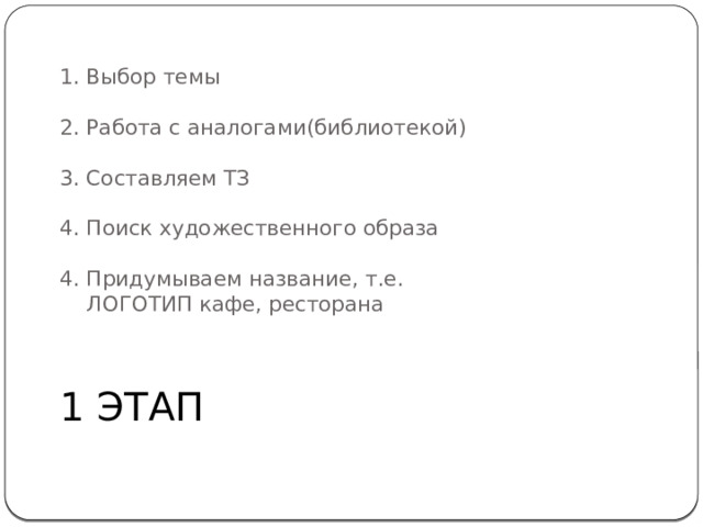 1. Выбор темы   2. Работа с аналогами(библиотекой)   3. Составляем ТЗ   4. Поиск художественного образа   4. Придумываем название, т.е.  ЛОГОТИП кафе, ресторана 1 ЭТАП 