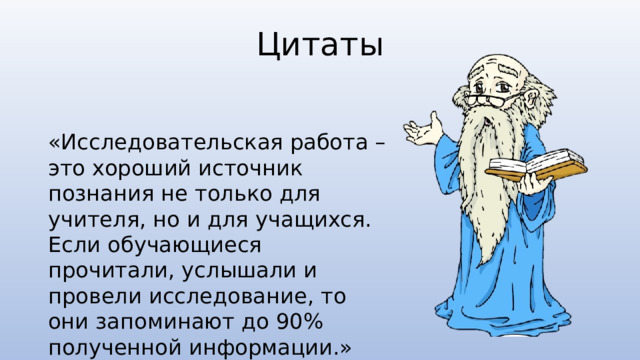 Цитаты «Исследовательская работа – это хороший источник познания не только для учителя, но и для учащихся. Если обучающиеся прочитали, услышали и провели исследование, то они запоминают до 90% полученной информации.» 