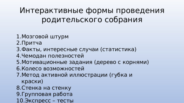 Интерактивные формы проведения родительского собрания Мозговой штурм Притча Факты, интересные случаи (статистика) Чемодан полезностей Мотивационные задания (дерево с корнями) Колесо возможностей Метод активной иллюстрации (губка и краски) Стенка на стенку Групповая работа Экспресс – тесты 