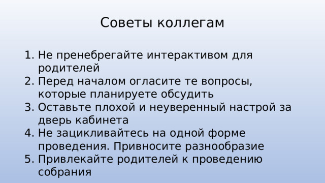 Советы коллегам Не пренебрегайте интерактивом для родителей Перед началом огласите те вопросы, которые планируете обсудить Оставьте плохой и неуверенный настрой за дверь кабинета Не зацикливайтесь на одной форме проведения. Привносите разнообразие Привлекайте родителей к проведению собрания 