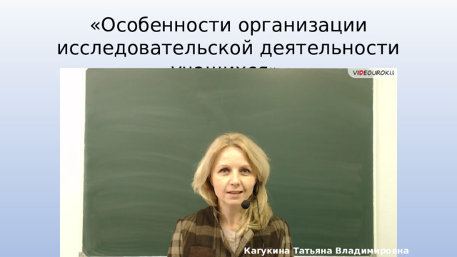 «Особенности организации исследовательской деятельности учащихся» Кагукина Татьяна Владимировна 