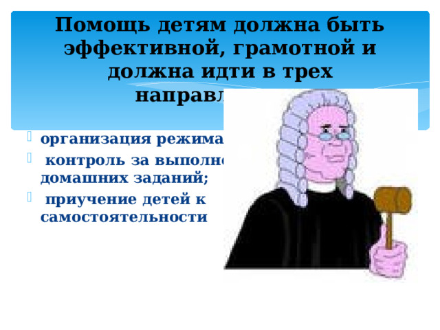 Помощь детям должна быть эффективной, грамотной и должна идти в трех направлениях: организация режима дня;  контроль за выполнением домашних заданий;  приучение детей к самостоятельности    