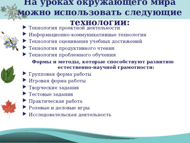 На уроках окружающего мира можно использовать следующие технологии:   Технология проектной деятельности Информационно-коммуникативные технологии Технология оценивания учебных достижений Технология продуктивного чтения Технология проблемного обучения Формы и методы, которые способствуют развитию естественно-научной грамотности: Групповая форма работы Игровая форма работы Творческие задания Тестовые задания Практическая работа Ролевые и деловые игры Исследовательская деятельность 