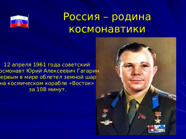 Россия – родина космонавтики 12 апреля 1961 года советский космонавт Юрий Алексеевич Гагарин первым в мире облетел земной шар на космическом корабле «Восток» за 108 минут. 