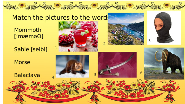 Match the pictures to the words Mommoth [‘mæm ǝƟ ] Sable [seibl] Morse Balaclava 3 2 1 6 5 4 