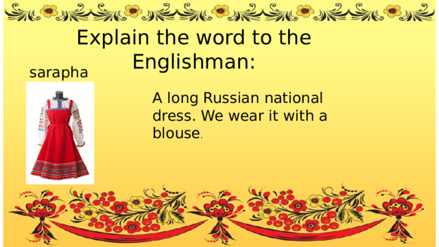 Explain the word to the Englishman: saraphan A long Russian national dress. We wear it with a blouse . 