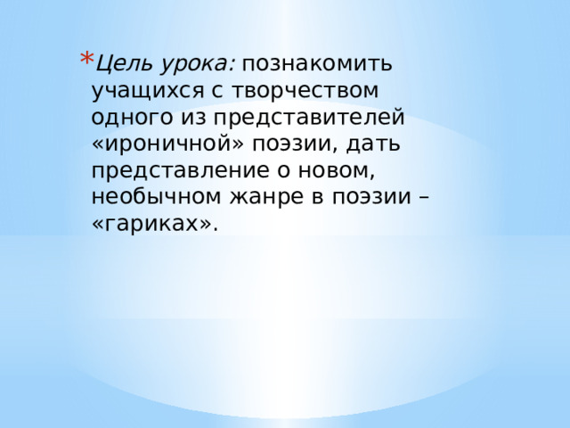 Цель урока: познакомить учащихся с творчеством одного из представителей «ироничной» поэзии, дать представление о новом, необычном жанре в поэзии – «гариках». 