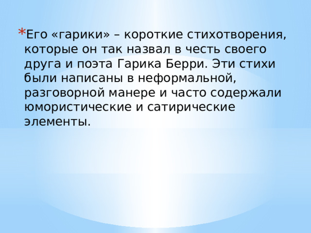 Его «гарики» – короткие стихотворения, которые он так назвал в честь своего друга и поэта Гарика Берри. Эти стихи были написаны в неформальной, разговорной манере и часто содержали юмористические и сатирические элементы. 