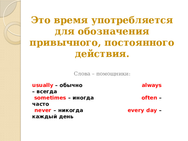 Это время употребляется для обозначения привычного, постоянного действия. Слова – помощники: usually – обычно always – всегда  sometimes – иногда often – часто  never – никогда every day – каждый день 