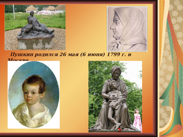  Пушкин родился 26 мая (6 июня) 1799 г. в Москве.  