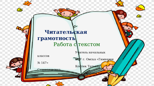  Читательская грамотность Работа с текстом  Учитель начальных классов  БОУ г. Омска «Гимназия № 147»  Костюк Татьяна Станиславовна  (высшая категория) 