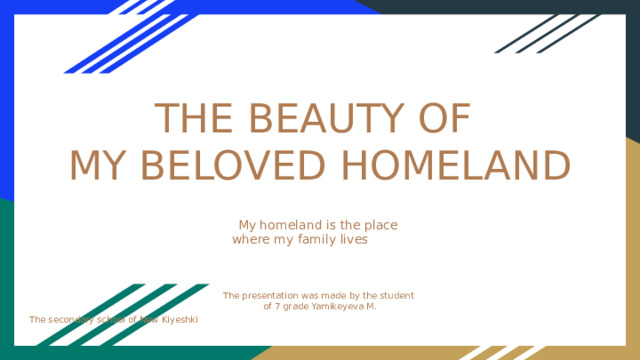 THE BEAUTY OF  MY BELOVED HOMELAND My homeland is the place where my family lives The presentation was made by the student of 7 grade Yamikeyeva M. The secondary school of New Kiyeshki  