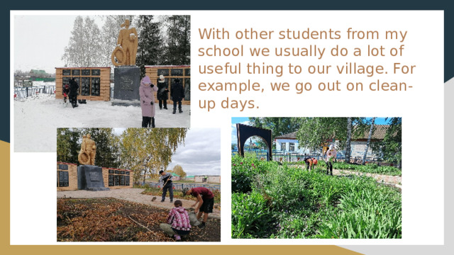 With other students from my school we usually do a lot of useful thing to our village. For example, we go out on clean-up days. 