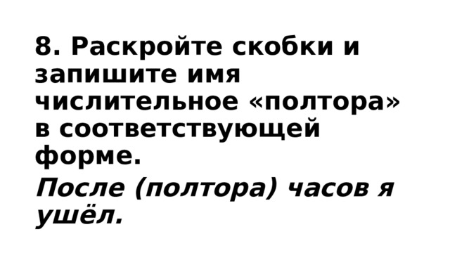 8. Раскройте скобки и запишите имя числительное «полтора» в соответствующей форме. После (полтора) часов я ушёл. 