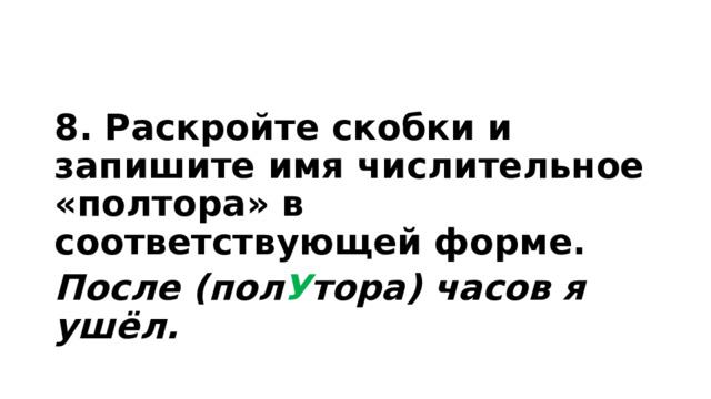 8. Раскройте скобки и запишите имя числительное «полтора» в соответствующей форме. После (пол У тора) часов я ушёл. 