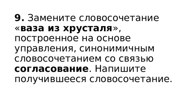 9. Замените словосочетание « ваза из хрусталя », построенное на основе управления, синонимичным словосочетанием со связью согласование . Напишите получившееся словосочетание. 