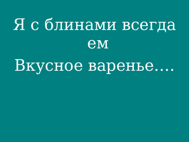 Я с блинами всегда ем Вкусное варенье…. 