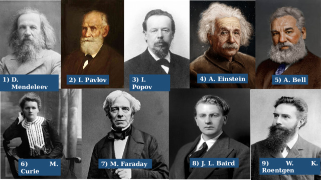 4) A. Einstein 3) I. Popov D. Mendeleev 2) I. Pavlov 5) A. Bell 9 ) W. K. Roentgen 8) J. L. Baird 6) M. Curie 7) M. Faraday 