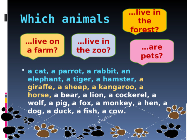 … live in the forest? Which animals … live on a farm? … live in the zoo? … are pets? a cat, a parrot, a rabbit, an elephant, a tiger, a hamster, a giraffe, a sheep, a kangaroo, a horse, a bear, a lion, a cockerel, a wolf, a pig, a fox, a monkey, a hen, a dog, a duck, a fish, a cow.  