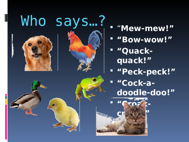 Who says…? “ Mew-mew!” “ Bow-wow!” “ Quack-quack!” “ Peck-peck!” “ Cock-a-doodle-doo!” “ Croak-croak!”  