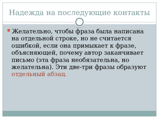 Надежда на последующие контакты Желательно, чтобы фраза была написана на отдельной строке, но не считается ошибкой, если она примыкает к фразе, объясняющей, почему автор заканчивает письмо (эта фраза необязательна, но желательна). Эти две-три фразы образуют отдельный абзац. 