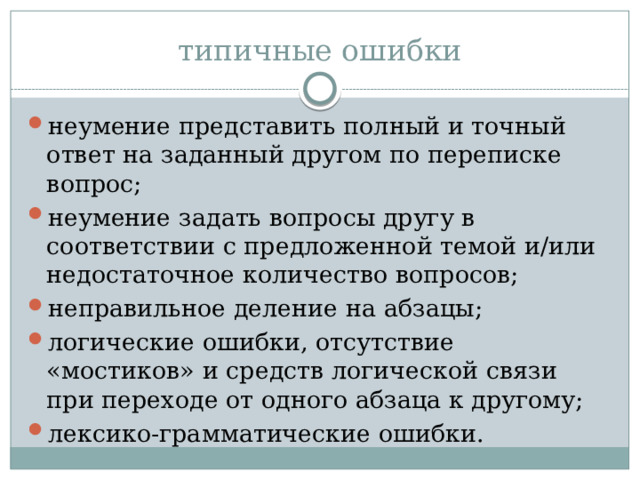 типичные ошибки неумение представить полный и точный ответ на заданный другом по переписке вопрос; неумение задать вопросы другу в соответствии с предложенной темой и/или недостаточное количество вопросов; неправильное деление на абзацы; логические ошибки, отсутствие «мостиков» и средств логической связи при переходе от одного абзаца к другому; лексико-грамматические ошибки. 
