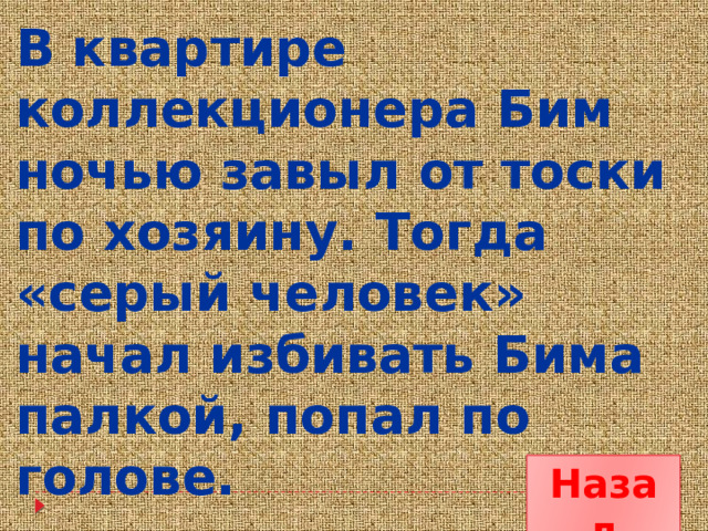 В квартире коллекционера Бим ночью завыл от тоски по хозяину. Тогда «серый человек» начал избивать Бима палкой, попал по голове. Назад 