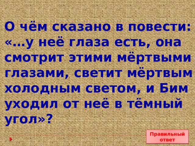 О чём сказано в повести: «…у неё глаза есть, она смотрит этими мёртвыми глазами, светит мёртвым холодным светом, и Бим уходил от неё в тёмный угол»? Правильный ответ 