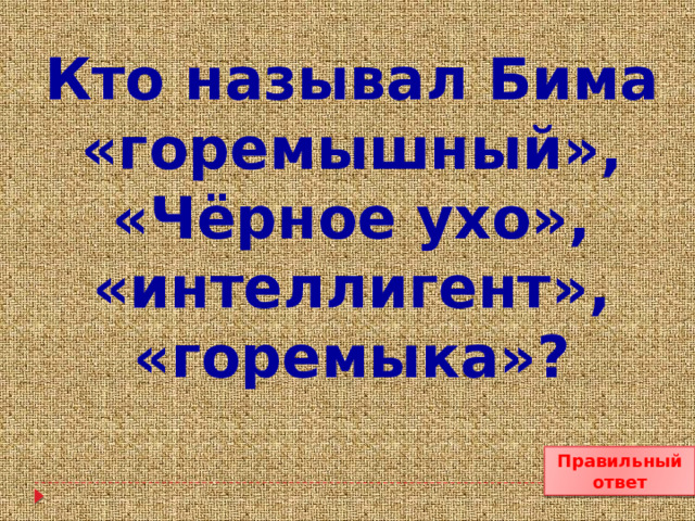 Кто называл Бима «горемышный», «Чёрное ухо», «интеллигент», «горемыка»? Правильный ответ 